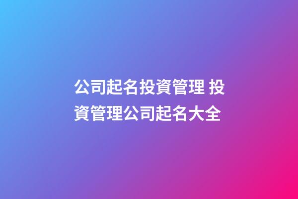 公司起名投資管理 投資管理公司起名大全-第1張-公司起名-玄機派